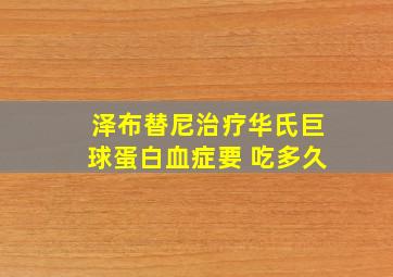 泽布替尼治疗华氏巨球蛋白血症要 吃多久